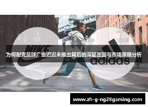 为何耐克足球广告迟迟未推出背后的深层原因与市场策略分析
