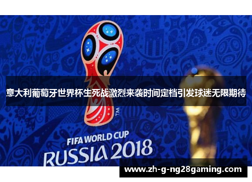 意大利葡萄牙世界杯生死战激烈来袭时间定档引发球迷无限期待