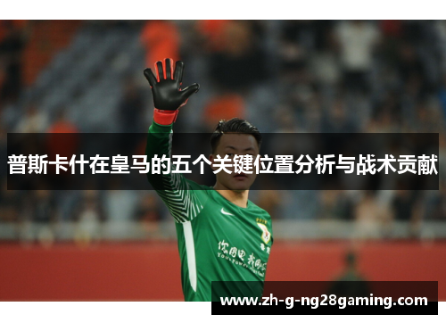 普斯卡什在皇马的五个关键位置分析与战术贡献
