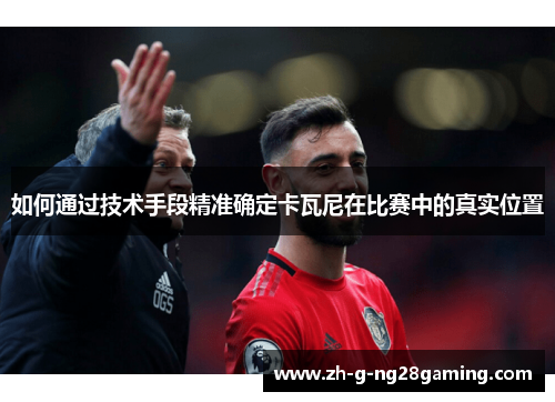 如何通过技术手段精准确定卡瓦尼在比赛中的真实位置