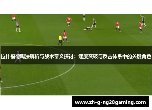 拉什福德踢法解析与战术意义探讨：速度突破与反击体系中的关键角色