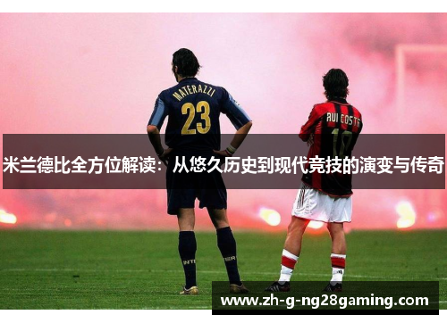 米兰德比全方位解读：从悠久历史到现代竞技的演变与传奇