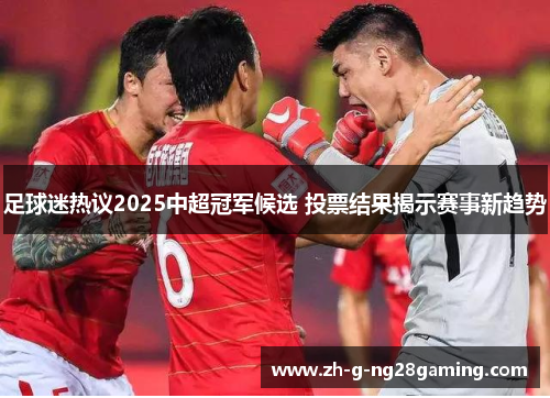 足球迷热议2025中超冠军候选 投票结果揭示赛事新趋势