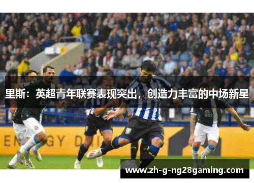 里斯:英超青年联赛表现突出,创造力丰富的中场新星