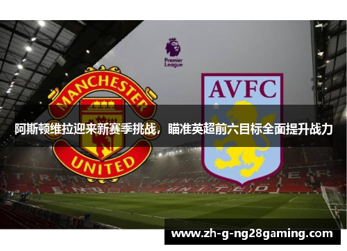 阿斯顿维拉迎来新赛季挑战,瞄准英超前六目标全面提升战力