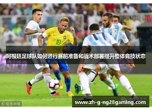 阿根廷足球队如何进行赛前准备和战术部署提升整体竞技状态 阿根廷足球队如何进行赛前准备和战术部署提升整体竞技状态