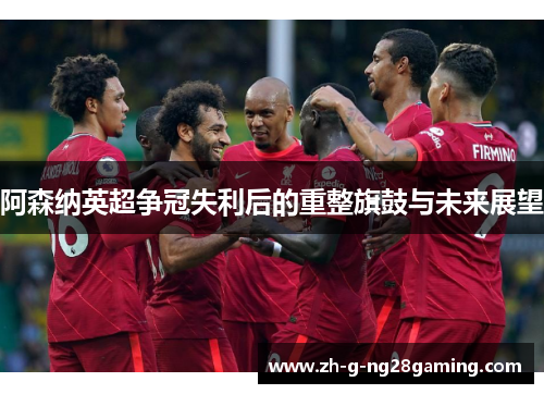 阿森纳英超争冠失利后的重整旗鼓与未来展望 阿森纳英超争冠失利后的重整旗鼓与未来展望