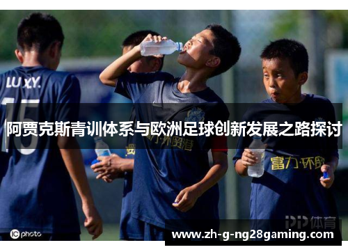 阿贾克斯青训体系与欧洲足球创新发展之路探讨 阿贾克斯青训体系与欧洲足球创新发展之路探讨
