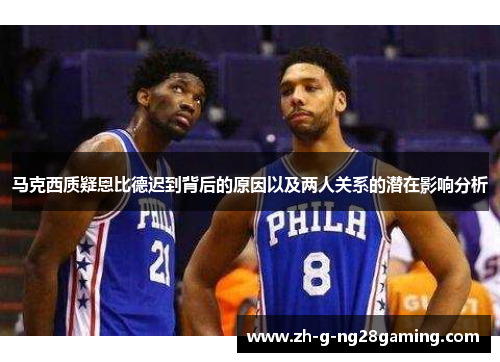 马克西质疑恩比德迟到背后的原因以及两人关系的潜在影响分析 马克西质疑恩比德迟到背后的原因以及两人关系的潜在影响分析