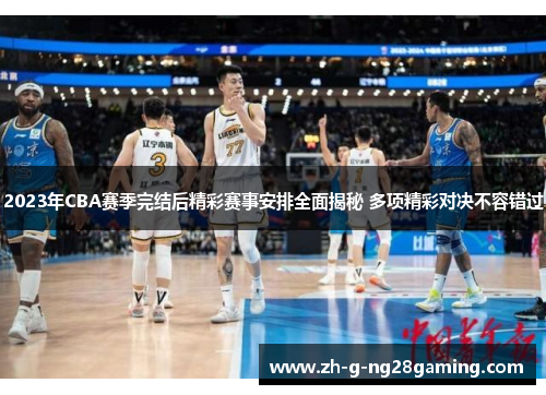 2023年CBA赛季完结后精彩赛事安排全面揭秘 多项精彩对决不容错过