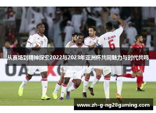 从赛场到精神探索2022与2023年亚洲杯共同魅力与时代共鸣 从赛场到精神探索2022与2023年亚洲杯共同魅力与时代共鸣