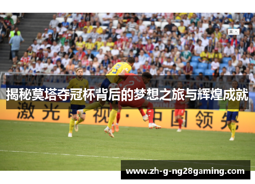 揭秘莫塔夺冠杯背后的梦想之旅与辉煌成就 揭秘莫塔夺冠杯背后的梦想之旅与辉煌成就