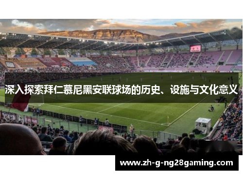 深入探索拜仁慕尼黑安联球场的历史、设施与文化意义 深入探索拜仁慕尼黑安联球场的历史、设施与文化意义