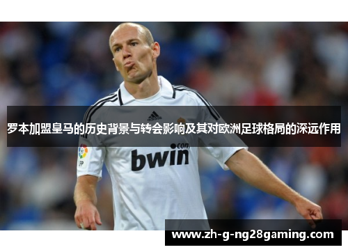 罗本加盟皇马的历史背景与转会影响及其对欧洲足球格局的深远作用