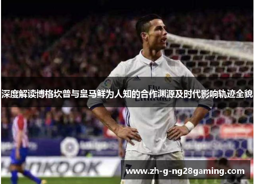 深度解读博格坎普与皇马鲜为人知的合作渊源及时代影响轨迹全貌 深度解读博格坎普与皇马鲜为人知的合作渊源及时代影响轨迹全貌