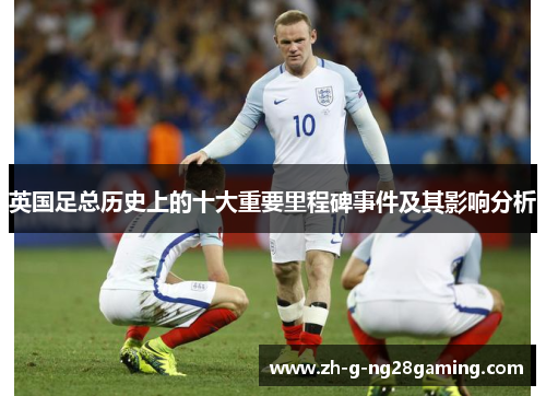 英国足总历史上的十大重要里程碑事件及其影响分析