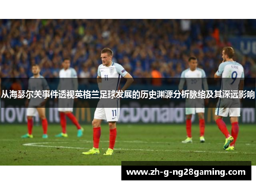 从海瑟尔关事件透视英格兰足球发展的历史渊源分析脉络及其深远影响 从海瑟尔关事件透视英格兰足球发展的历史渊源分析脉络及其深远影响