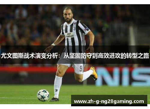 尤文图斯战术演变分析:从坚固防守到高效进攻的转型之路 尤文图斯战术演变分析:从坚固防守到高效进攻的转型之路