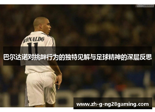 巴尔达诺对挑衅行为的独特见解与足球精神的深层反思 巴尔达诺对挑衅行为的独特见解与足球精神的深层反思