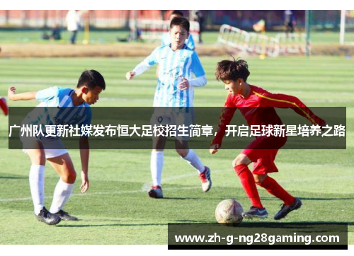 广州队更新社媒发布恒大足校招生简章，开启足球新星培养之路
