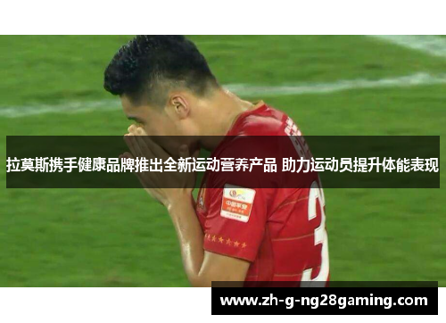 拉莫斯携手健康品牌推出全新运动营养产品 助力运动员提升体能表现