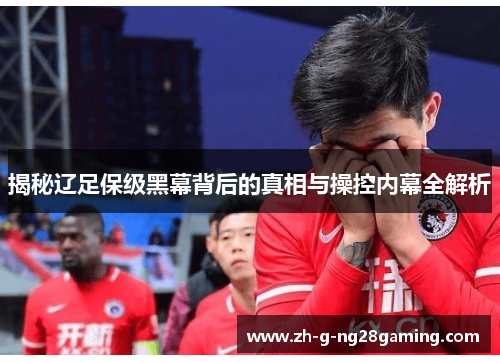 揭秘辽足保级黑幕背后的真相与操控内幕全解析 揭秘辽足保级黑幕背后的真相与操控内幕全解析