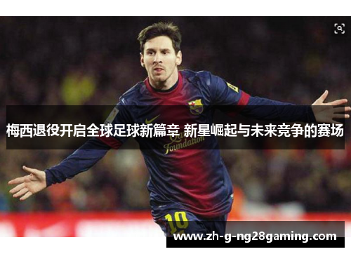 梅西退役开启全球足球新篇章 新星崛起与未来竞争的赛场