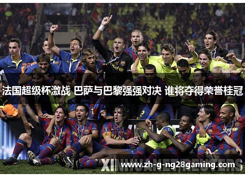 法国超级杯激战 巴萨与巴黎强强对决 谁将夺得荣誉桂冠 法国超级杯激战 巴萨与巴黎强强对决 谁将夺得荣誉桂冠