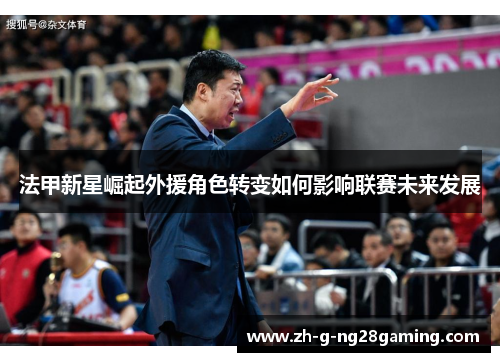 法甲新星崛起外援角色转变如何影响联赛未来发展 法甲新星崛起外援角色转变如何影响联赛未来发展