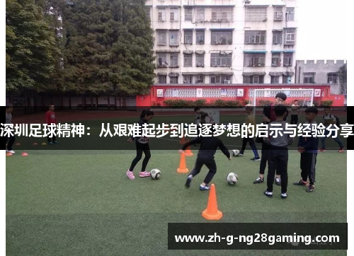 深圳足球精神:从艰难起步到追逐梦想的启示与经验分享 深圳足球精神:从艰难起步到追逐梦想的启示与经验分享