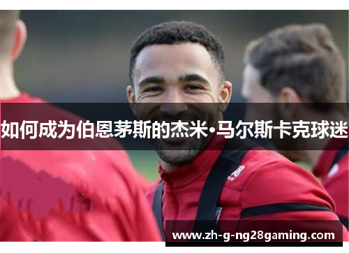 如何成为伯恩茅斯的杰米·马尔斯卡克球迷 如何成为伯恩茅斯的杰米·马尔斯卡克球迷