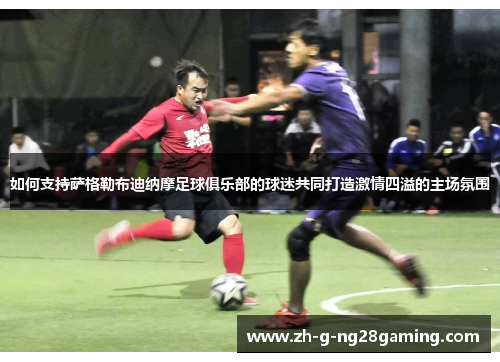 如何支持萨格勒布迪纳摩足球俱乐部的球迷共同打造激情四溢的主场氛围