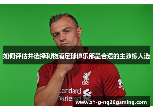 如何评估并选择利物浦足球俱乐部最合适的主教练人选 如何评估并选择利物浦足球俱乐部最合适的主教练人选