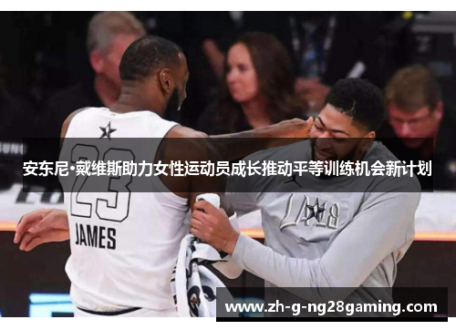 安东尼·戴维斯助力女性运动员成长推动平等训练机会新计划 安东尼·戴维斯助力女性运动员成长推动平等训练机会新计划