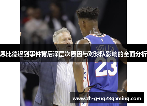 恩比德迟到事件背后深层次原因与对球队影响的全面分析 恩比德迟到事件背后深层次原因与对球队影响的全面分析