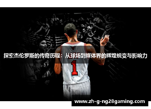 探索杰伦罗斯的传奇历程：从球场到媒体界的辉煌蜕变与影响力