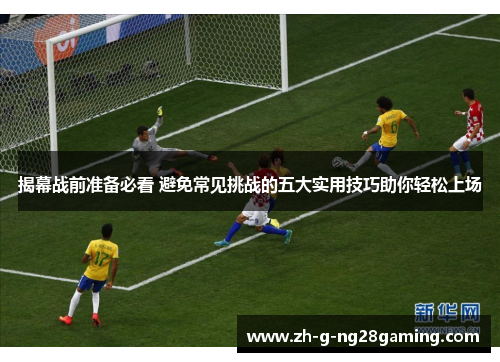 揭幕战前准备必看 避免常见挑战的五大实用技巧助你轻松上场 揭幕战前准备必看 避免常见挑战的五大实用技巧助你轻松上场