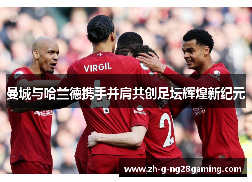 曼城与哈兰德携手并肩共创足坛辉煌新纪元