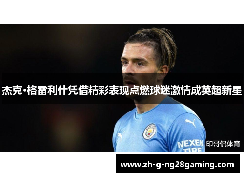 杰克·格雷利什凭借精彩表现点燃球迷激情成英超新星 杰克·格雷利什凭借精彩表现点燃球迷激情成英超新星