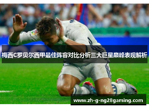 梅西C罗贝尔西甲最佳阵容对比分析三大巨星巅峰表现解析 梅西C罗贝尔西甲最佳阵容对比分析三大巨星巅峰表现解析