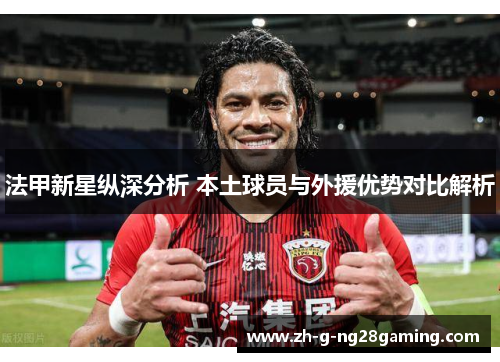 法甲新星纵深分析 本土球员与外援优势对比解析