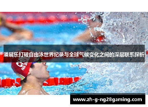 潘展乐打破自由泳世界纪录与全球气候变化之间的深层联系探析 潘展乐打破自由泳世界纪录与全球气候变化之间的深层联系探析