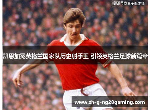 凯恩加冕英格兰国家队历史射手王 引领英格兰足球新篇章