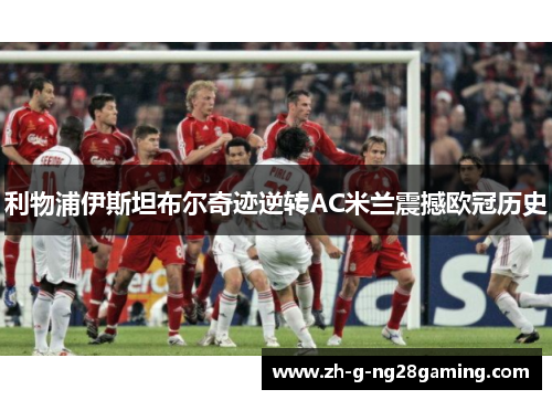 利物浦伊斯坦布尔奇迹逆转AC米兰震撼欧冠历史 利物浦伊斯坦布尔奇迹逆转AC米兰震撼欧冠历史
