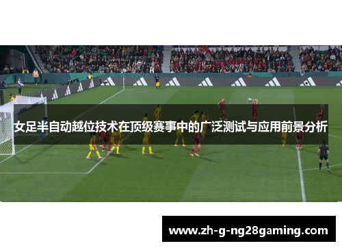 女足半自动越位技术在顶级赛事中的广泛测试与应用前景分析