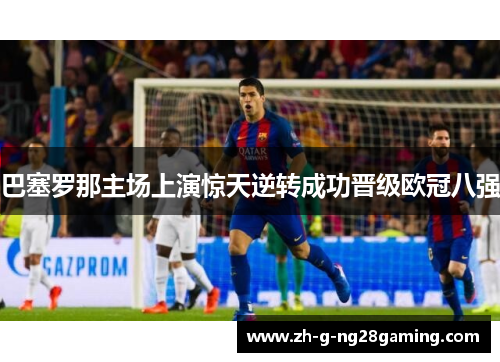 巴塞罗那主场上演惊天逆转成功晋级欧冠八强 巴塞罗那主场上演惊天逆转成功晋级欧冠八强