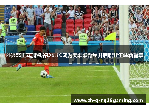 孙兴慜正式加盟洛杉矶FC成为美职联新星开启职业生涯新篇章 孙兴慜正式加盟洛杉矶FC成为美职联新星开启职业生涯新篇章
