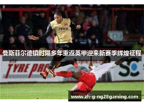 曼斯菲尔德镇时隔多年重返英甲迎来新赛季辉煌征程 曼斯菲尔德镇时隔多年重返英甲迎来新赛季辉煌征程