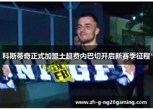 科斯蒂奇正式加盟土超费内巴切开启新赛季征程 科斯蒂奇正式加盟土超费内巴切开启新赛季征程