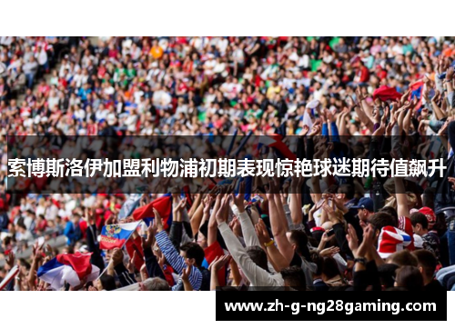 索博斯洛伊加盟利物浦初期表现惊艳球迷期待值飙升 索博斯洛伊加盟利物浦初期表现惊艳球迷期待值飙升